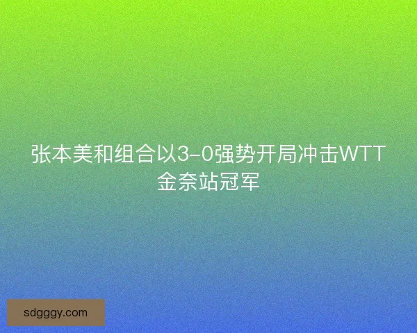 张本美和组合以3-0强势开局冲击WTT金奈站冠军