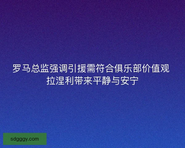 罗马总监强调引援需符合俱乐部价值观 拉涅利带来平静与安宁