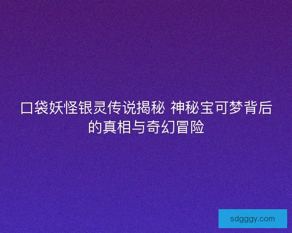 口袋妖怪银灵传说揭秘 神秘宝可梦背后的真相与奇幻冒险
