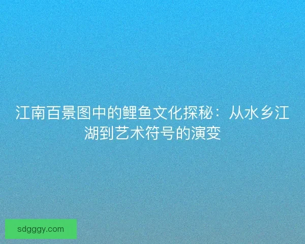 江南百景图中的鲤鱼文化探秘：从水乡江湖到艺术符号的演变