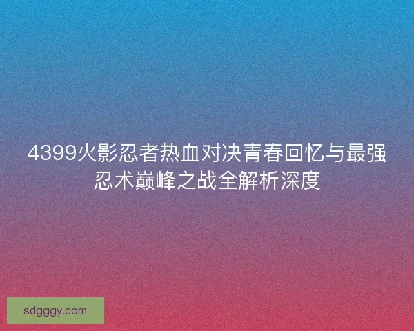 4399火影忍者热血对决青春回忆与最强忍术巅峰之战全解析深度