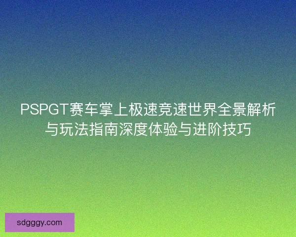 PSPGT赛车掌上极速竞速世界全景解析与玩法指南深度体验与进阶技巧