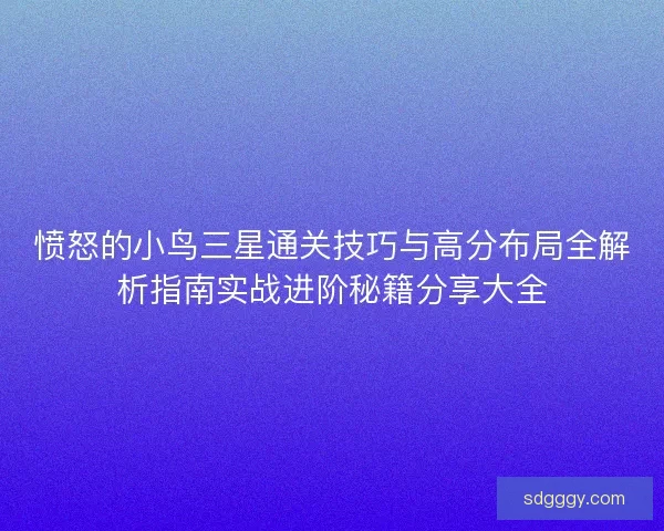 愤怒的小鸟三星通关技巧与高分布局全解析指南实战进阶秘籍分享大全