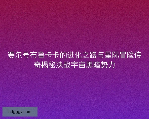 赛尔号布鲁卡卡的进化之路与星际冒险传奇揭秘决战宇宙黑暗势力