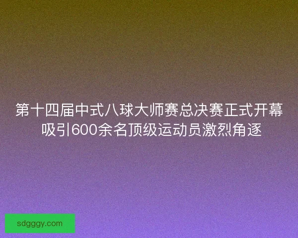 第十四届中式八球大师赛总决赛正式开幕 吸引600余名顶级运动员激烈角逐