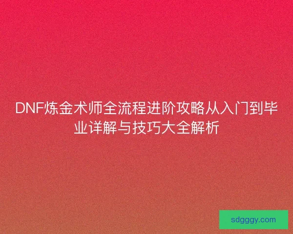 DNF炼金术师全流程进阶攻略从入门到毕业详解与技巧大全解析