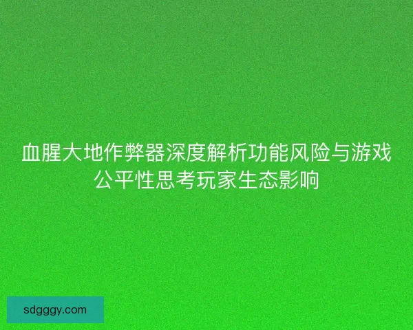 血腥大地作弊器深度解析功能风险与游戏公平性思考玩家生态影响