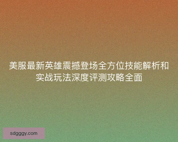 美服最新英雄震撼登场全方位技能解析和实战玩法深度评测攻略全面