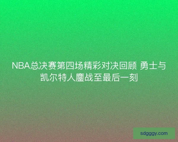 NBA总决赛第四场精彩对决回顾 勇士与凯尔特人鏖战至最后一刻