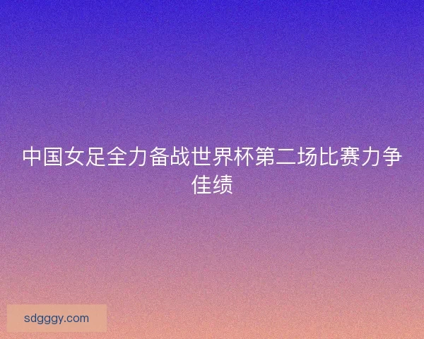 中国女足全力备战世界杯第二场比赛力争佳绩