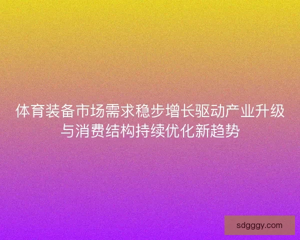 体育装备市场需求稳步增长驱动产业升级与消费结构持续优化新趋势