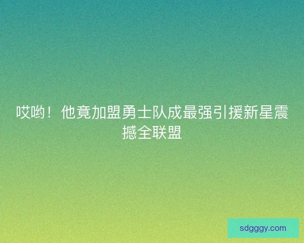 哎哟！他竟加盟勇士队成最强引援新星震撼全联盟
