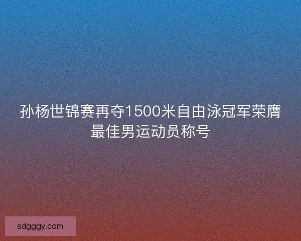 孙杨世锦赛再夺1500米自由泳冠军荣膺最佳男运动员称号