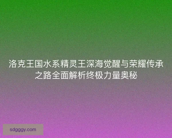 洛克王国水系精灵王深海觉醒与荣耀传承之路全面解析终极力量奥秘