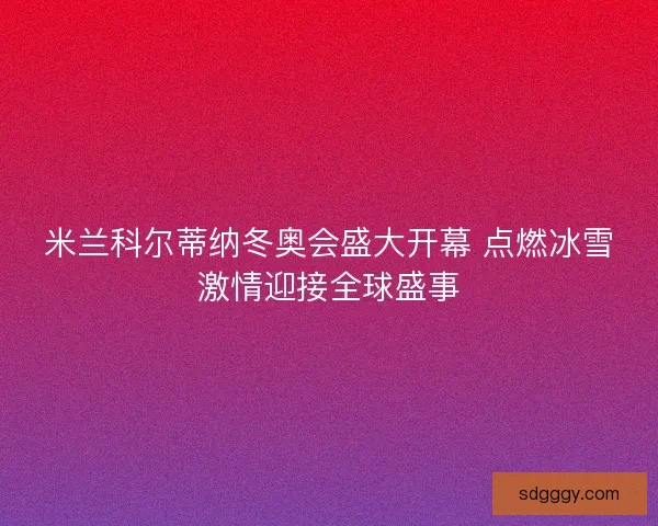 米兰科尔蒂纳冬奥会盛大开幕 点燃冰雪激情迎接全球盛事