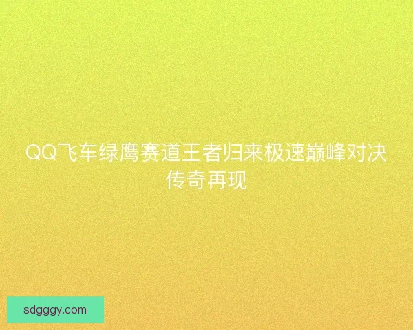 QQ飞车绿鹰赛道王者归来极速巅峰对决传奇再现