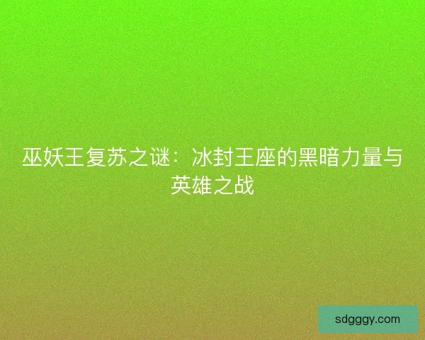 巫妖王复苏之谜：冰封王座的黑暗力量与英雄之战