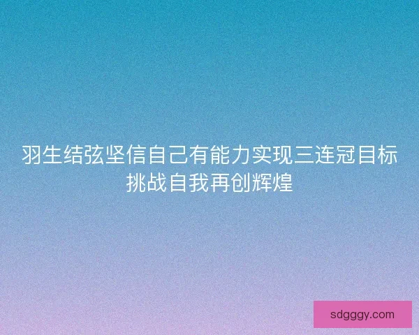 羽生结弦坚信自己有能力实现三连冠目标挑战自我再创辉煌