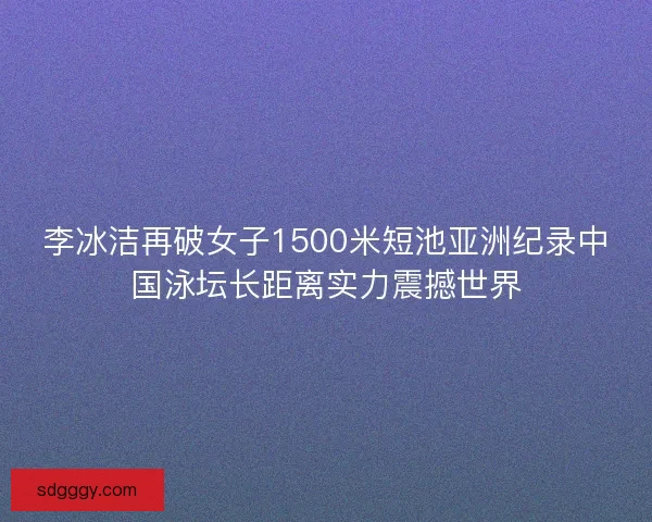 李冰洁再破女子1500米短池亚洲纪录中国泳坛长距离实力震撼世界