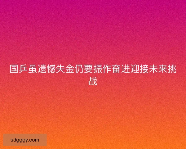 国乒虽遗憾失金仍要振作奋进迎接未来挑战