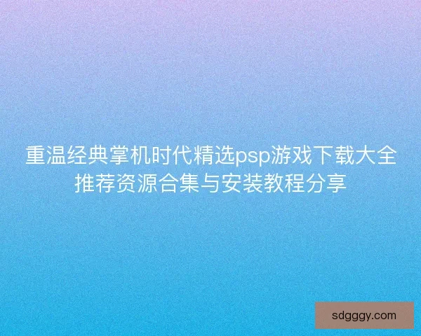重温经典掌机时代精选psp游戏下载大全推荐资源合集与安装教程分享