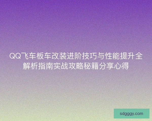 QQ飞车板车改装进阶技巧与性能提升全解析指南实战攻略秘籍分享心得