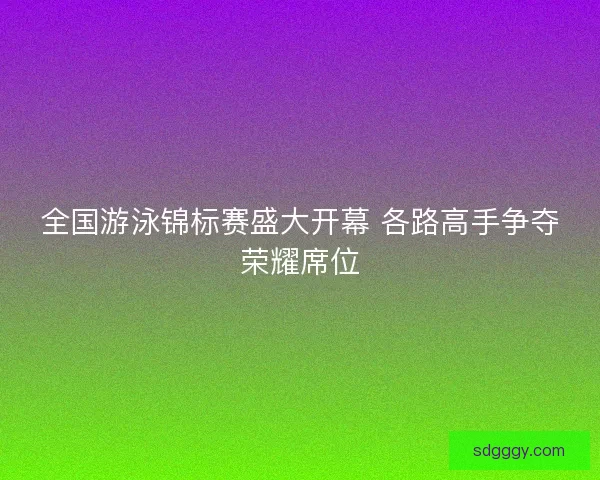 全国游泳锦标赛盛大开幕 各路高手争夺荣耀席位