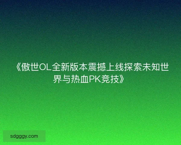 《傲世OL全新版本震撼上线探索未知世界与热血PK竞技》