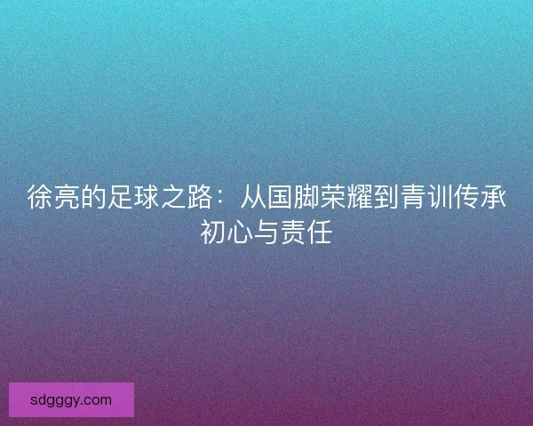 徐亮的足球之路：从国脚荣耀到青训传承初心与责任