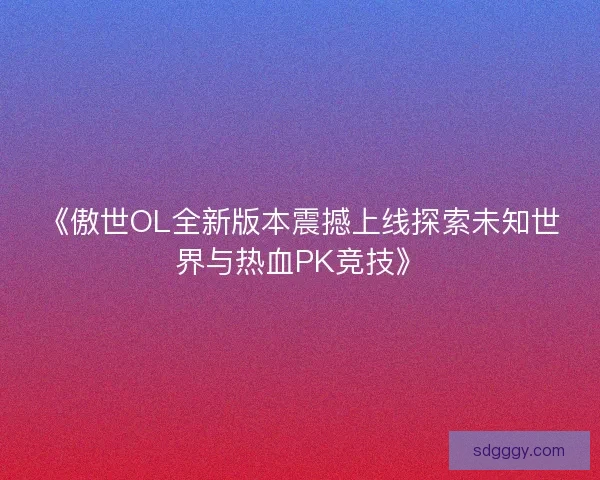 《傲世OL全新版本震撼上线探索未知世界与热血PK竞技》
