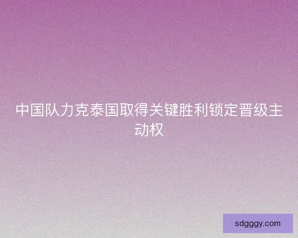 中国队力克泰国取得关键胜利锁定晋级主动权